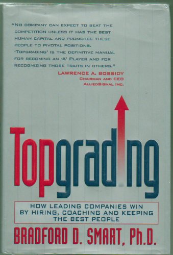 Topgrading: How Leading Companies Win by Hiring, Coaching and Keeping the Best People