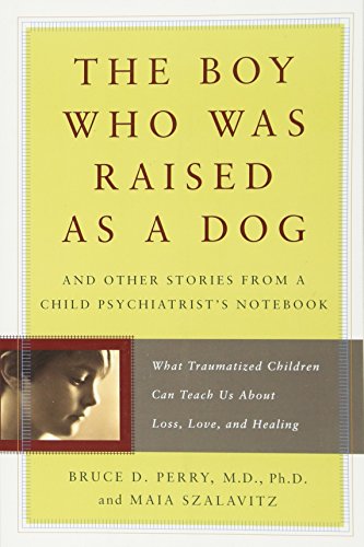 The Boy Who Was Raised as a Dog: And Other Stories from a Child Psychiatrist's Notebook -- What Traumatized Children Can Teach Us About Loss, Love, and Healing